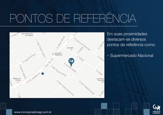www.incorporadoragr.com.br
PONTOs DE REFERÊNCIA
Em suas proximidades
destacam-se diversos
pontos de referência como:
• Supermercado Nacional
 