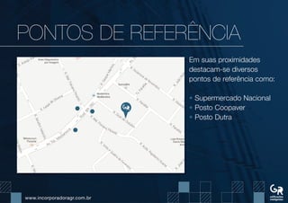 www.incorporadoragr.com.br
PONTOs DE REFERÊNCIA
Em suas proximidades
destacam-se diversos
pontos de referência como:
• Supermercado Nacional
• Posto Coopaver
• Posto Dutra
 