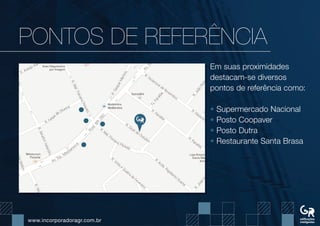 www.incorporadoragr.com.br
PONTOs DE REFERÊNCIA
Em suas proximidades
destacam-se diversos
pontos de referência como:
• Supermercado Nacional
• Posto Coopaver
• Posto Dutra
• Restaurante Santa Brasa
 
