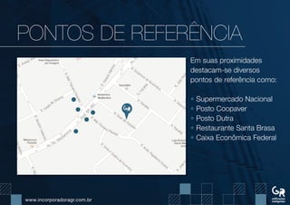 www.incorporadoragr.com.br
PONTOs DE REFERÊNCIA
Em suas proximidades
destacam-se diversos
pontos de referência como:
• Supermercado Nacional
• Posto Coopaver
• Posto Dutra
• Restaurante Santa Brasa
• Caixa Econômica Federal
 
