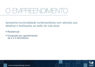 www.incorporadoragr.com.br
O EMPREENDIMENTO
Apresenta funcionalidade contemporânea com atenção aos
detalhes e facilitações ao estilo de vida atual.
• Residencial
• Composto por apartamentos
de 2 e 3 dormitórios
 
