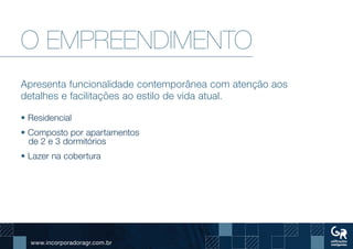 www.incorporadoragr.com.br
O EMPREENDIMENTO
Apresenta funcionalidade contemporânea com atenção aos
detalhes e facilitações ao estilo de vida atual.
• Residencial
• Composto por apartamentos
de 2 e 3 dormitórios
• Lazer na cobertura
 