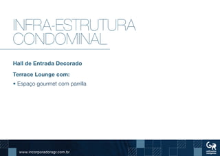 www.incorporadoragr.com.br
Infra-estrutura
condominal
Hall de Entrada Decorado
Terrace Lounge com:
• Espaço gourmet com parrilla
 