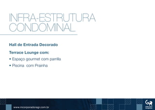 www.incorporadoragr.com.br
Infra-estrutura
condominal
Hall de Entrada Decorado
Terrace Lounge com:
• Espaço gourmet com parrilla
• Piscina com Prainha
 