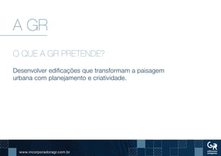 www.incorporadoragr.com.br
A GR
O QUE A GR PRETENDE?
Desenvolver edificações que transformam a paisagem
urbana com planejamento e criatividade.
 