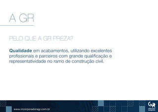www.incorporadoragr.com.br
A GR
PELO QUE A GR PREZA?
Qualidade em acabamentos, utilizando excelentes
profissionais e parceiros com grande qualificação e
representatividade no ramo de construção civil.
 