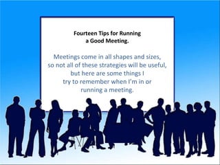 Fourteen Tips for Running 
a Good Meeting. 
Meetings come in all shapes and sizes, 
so not all of these strategies will be useful, 
but here are some things I 
try to remember when I’m in or 
running a meeting. 
 