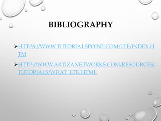 BIBLIOGRAPHY
➢HTTPS://WWW.TUTORIALSPOINT.COM/LTE/INDEX.H
TM
➢HTTP://WWW.ARTIZANETWORKS.COM/RESOURCES/
TUTORIALS/WHAT_LTE.HTML
 