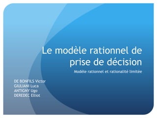 Le modèle rationnel de
                   prise de décision
                     Modèle rationnel et rationalité limitée

DE BONFILS Victor
GIULIANI Luca
ANTIGNY Ugo
DEREDEC Elliot
 