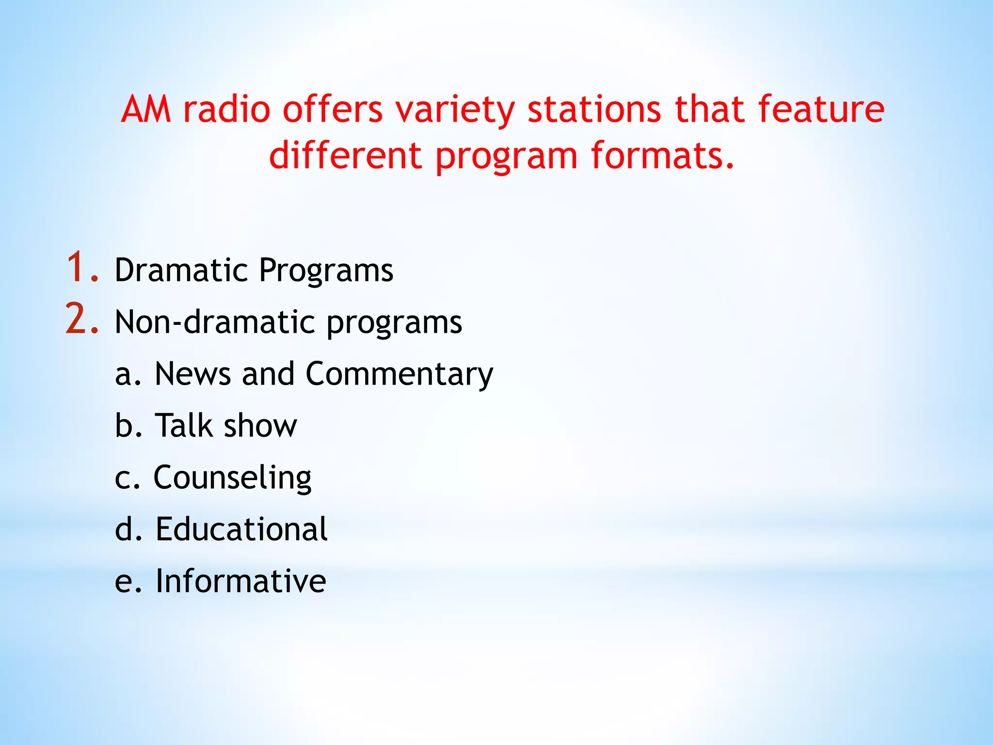 AM radio offers variety stations that feature
different program formats.
1. Dramatic Programs
2. Non-dramatic programs
a. News and Commentary
b. Talk show
c. Counseling
d. Educational
e. Informative
 