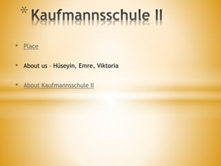 * 
• Place 
• About us – Hüseyin, Emre, Viktoria 
• About Kaufmannsschule II 
 