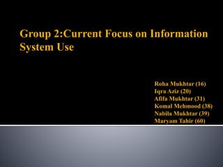 Group 2:Current Focus on Information
System Use
Roha Mukhtar (16)
Iqra Aziz (20)
Afifa Mukhtar (31)
Komal Mehmood (38)
Nabila Mukhtar (39)
Maryam Tahir (60)
 