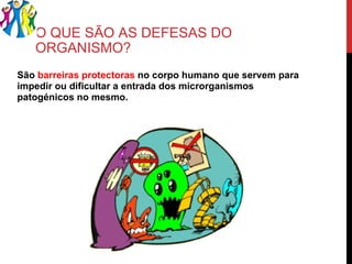 O QUE SÃO AS DEFESAS DO ORGANISMO? São  barreiras protectoras  no corpo humano que servem para impedir ou dificultar a entrada dos microrganismos patogénicos no mesmo. 