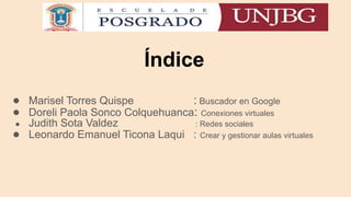 Índice
● Marisel Torres Quispe : Buscador en Google
● Doreli Paola Sonco Colquehuanca: Conexiones virtuales
● Judith Sota Valdez : Redes sociales
● Leonardo Emanuel Ticona Laqui : Crear y gestionar aulas virtuales
 