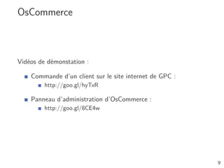 OsCommerce



Vidéos de démonstation :

    Commande d’un client sur le site internet de GPC :
         http://goo.gl/hyTxR

    Panneau d’administration d’OsCommerce :
         http://goo.gl/8CE4w




                                                         9
 