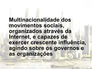Multinacionalidade dos movimentos sociais, organizados através da Internet, e capazes de exercer crescente influência, agindo sobre os governos e as organizações 