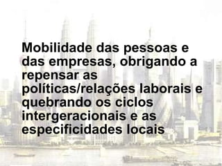 Mobilidade das pessoas e das empresas, obrigando a repensar as políticas/relações laborais e quebrando os ciclos intergeracionais e as especificidades locais 