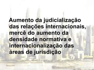 Aumento da judicialização das relações internacionais, mercê do aumento da densidade normativa e internacionalização das áreas de jurisdição 