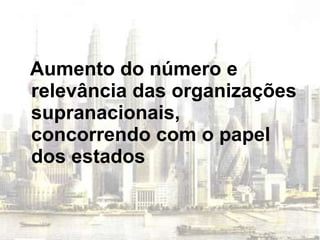 Aumento do número e relevância das organizações supranacionais, concorrendo com o papel dos estados 
