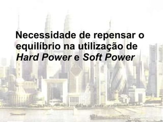 Necessidade de repensar o equilíbrio na utilização de  Hard Power  e  Soft Power 
