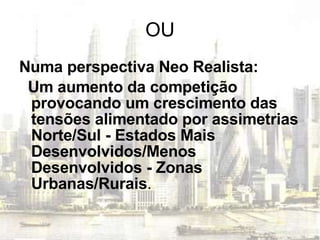 OU Numa perspectiva Neo Realista: Um aumento da competição provocando um crescimento das tensões alimentado por assimetrias Norte/Sul - Estados Mais Desenvolvidos/Menos Desenvolvidos - Zonas Urbanas/Rurais . 