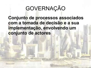 GOVERNAÇÃO Conjunto de processos associados com a tomada de decisão e a sua implementação, envolvendo um conjunto de actores 