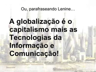Ou, parafraseando Lenine… A globalização é o capitalismo mais as Tecnologias da Informação e Comunicação! 