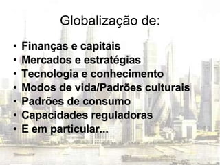 Globalização de: Finanças e capitais Mercados e estratégias Tecnologia e conhecimento Modos de vida/Padrões culturais Padrões de consumo Capacidades reguladoras E em particular... 
