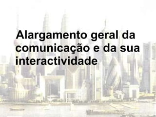 Alargamento geral da comunicação e da sua interactividade 