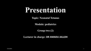Presentation
Topic: Neonatal Tetanus
Module: pediatrics
Group two (2)
Lecturer in charge: DR AMADU JALLOH
7/21/2023 1
 