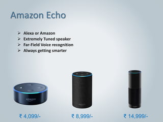  Alexa or Amazon
 Extremely Tuned speaker
 Far-Field Voice recognition
 Always getting smarter
Amazon Echo
₹ 8,999/-₹ 4,099/- ₹ 14,999/-
 
