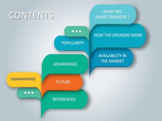 REFERENCES
DISADVANTAGES
AVAILABILITY IN
THE MARKET
FUTURE
ADVANTAGES
HOW THE SPEAKERS WORK
WHAT ARE
SMART SPEAKERS ?
POPULARITY
CONTENTS
 