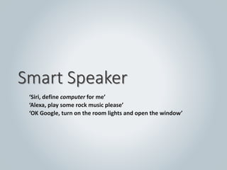 Smart Speaker
‘Siri, define computer for me’
‘Alexa, play some rock music please’
‘OK Google, turn on the room lights and open the window’
 