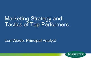 Marketing Strategy and
Tactics of Top Performers

Lori Wizdo, Principal Analyst




1   © 2012 Forrester Research, Inc. Reproduction Prohibited
      2009
 