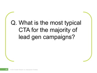 Q.  What is the most typical
         CTA for the majority of
         lead gen campaigns?




40   © 2012 Forrester Resea...
