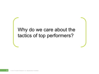 Why do we care about the
                  tactics of top performers?




6   © 2012 Forrester Research, Inc. Reproduction...