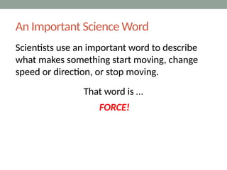 An Important Science Word
Scientists use an important word to describe
what makes something start moving, change
speed or direction, or stop moving.
That word is …
FORCE!
 
