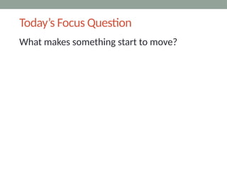 Today’s Focus Question
What makes something start to move?
 