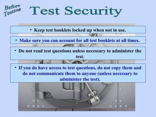 Keep test booklets locked up when not in use. Make sure you can account for all test booklets at all times.  Do not read test questions unless necessary to administer the test. If you do have access to test questions, do not copy them and do not communicate them to anyone (unless necessary to administer the test). Test Security Before Testing 