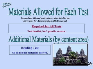 Remember: Allowed materials are also listed in the Directions for Administration (DFA) manual. Required for All Tests Test booklet, No.2 pencils, erasers. Materials Allowed for Each Test Before Testing Reading Test No additional materials allowed. Additional Materials (by content area) 