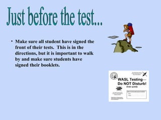 Make sure all student have signed the front of their tests.  This is in the directions, but it is important to walk by and make sure students have signed their booklets.  Just before the test... 