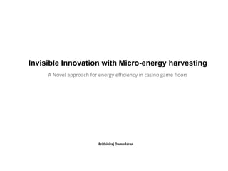 Invisible Innovation with Micro-energy harvesting 
A Novel approach for energy efficiency in casino game floors 
Prithiviraj Damodaran 
 