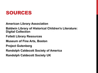 SOURCES

American Library Association
Baldwin Library of Historical Children's Literature:
Digital Collection
Follett Library Resources
Museum of Fine Arts, Boston
Project Gutenberg
Randolph Caldecott Society of America
Randolph Caldecott Society UK
 