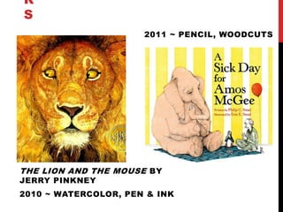 R
S
                      2011 ~ PENCIL, WOODCUTS




THE LION AND THE MOUSE BY
JERRY PINKNEY
2010 ~ WATERCOLOR, PEN & INK
 