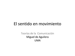 El sentido en movimiento
Teorías de la Comunicación
Miguel de Aguilera
UMA

 