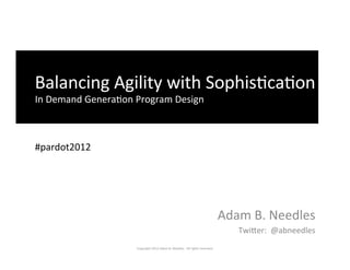  Balancing	
  Agility	
  with	
  Sophis2ca2on	
  
	
  In	
  Demand	
  Genera2on	
  Program	
  Design	
  



	
  #pardot2012	
  




                                                                                                                    Adam	
  B.	
  Needles	
  
                                                                                                                         Twi>er:	
  	
  @abneedles	
  
                                Copyright	
  2012	
  Adam	
  B.	
  Needles.	
  	
  All	
  rights	
  reserved.	
  
 