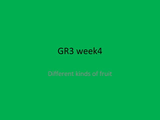 GR3 week4
Different kinds of fruit
 