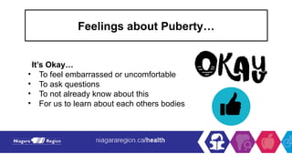 Feelings about Puberty…
It’s Okay…
• To feel embarrassed or uncomfortable
• To ask questions
• To not already know about this
• For us to learn about each others bodies
 