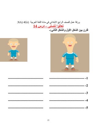 ‫ورقة‬‫عمل‬‫للصف‬‫الرابع‬‫البتدائي‬‫في‬‫مادة‬‫اللغة‬‫العربية‬)NA) 4Gr.
‫تعالوا‬‫نتسلى‬–‫درس‬14
‫قارن‬‫بين‬‫الشكل‬‫الول‬‫والشكل‬-:‫الثاني‬
1--------------------------------- ----------------------------------
2--------------------------------- ----------------------------------
3--------------------------------- ----------------------------------
4--------------------------------- ----------------------------------
5--------------------------------- ----------------------------------
15
 