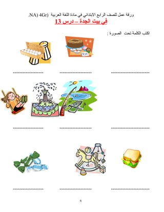 ‫ورقة‬‫عمل‬‫للصف‬‫الرابع‬‫البتدائي‬‫في‬‫مادة‬‫اللغة‬‫العربية‬)NA) 4Gr.
‫في‬‫بيت‬‫الجدة‬–‫درس‬13
‫اكتب‬‫الكلمة‬‫تحت‬‫الصورة‬:
---------------------------------------------------------------
---------------------------------------------------------------
---------------------------------------------------------------
6
 